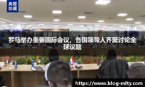 罗马举办重要国际会议，各国领导人齐聚讨论全球议题