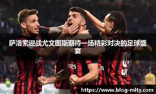 萨洛索迎战尤文图斯期待一场精彩对决的足球盛宴