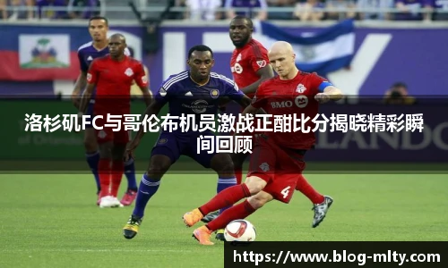 洛杉矶FC与哥伦布机员激战正酣比分揭晓精彩瞬间回顾