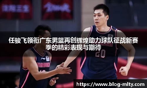 任骏飞领衔广东男篮再创辉煌助力球队征战新赛季的精彩表现与期待